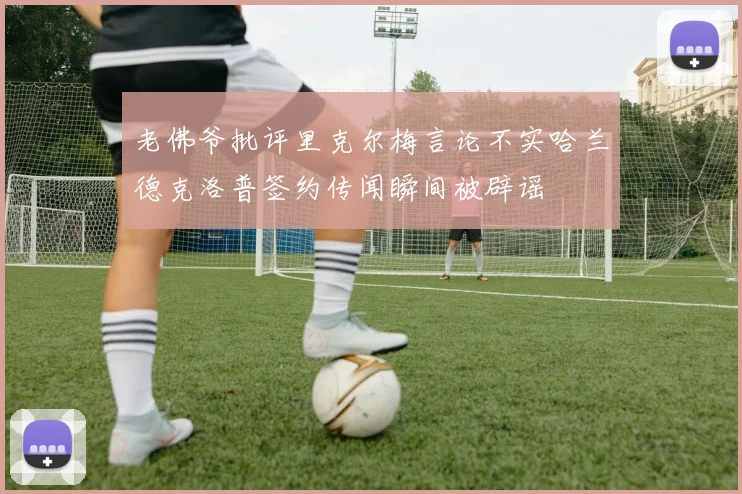 老佛爷批评里克尔梅言论不实哈兰德克洛普签约传闻瞬间被辟谣
