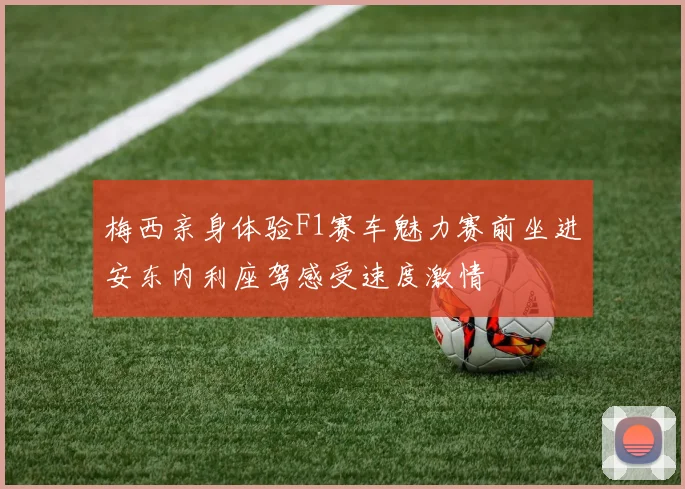 梅西亲身体验F1赛车魅力赛前坐进安东内利座驾感受速度激情