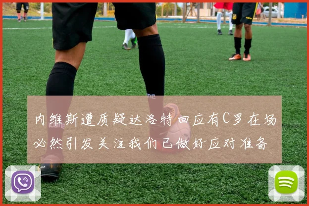 内维斯遭质疑达洛特回应有C罗在场必然引发关注我们已做好应对准备