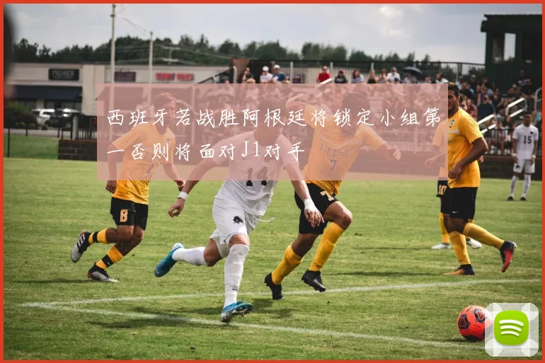 西班牙若战胜阿根廷将锁定小组第一否则将面对J1对手
