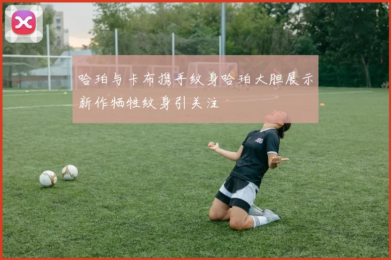 哈珀与卡布携手纹身哈珀大胆展示新作牺牲纹身引关注