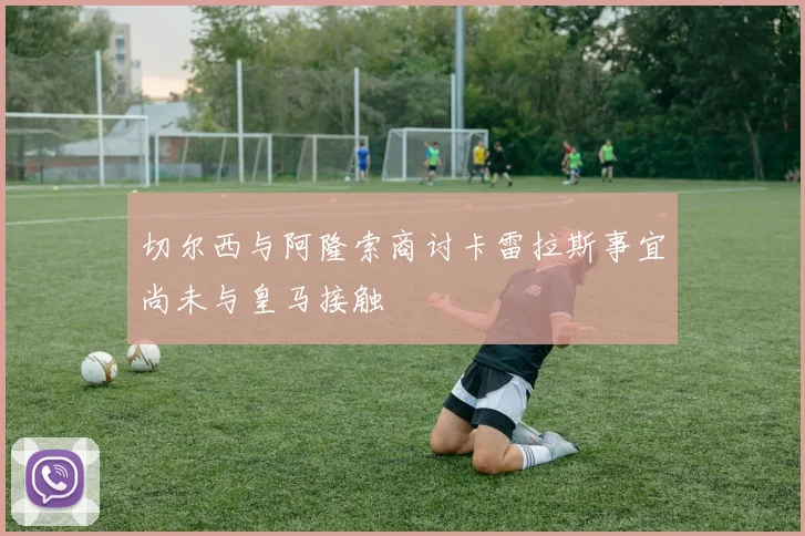 切尔西与阿隆索商讨卡雷拉斯事宜尚未与皇马接触