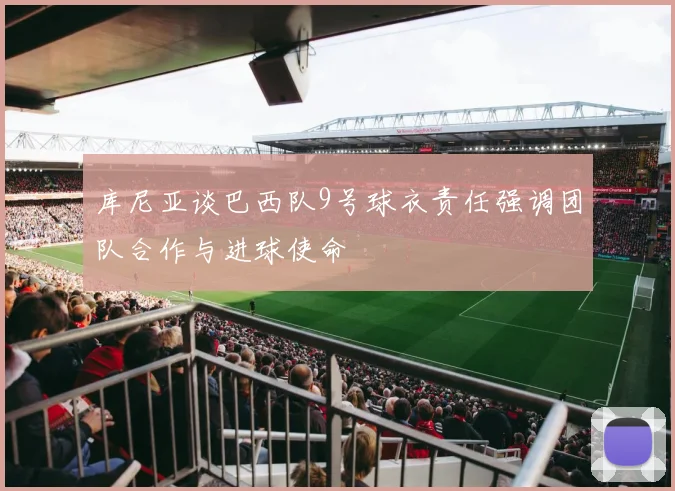 库尼亚谈巴西队9号球衣责任强调团队合作与进球使命