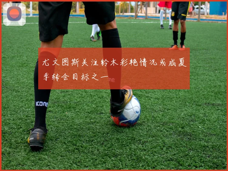 尤文图斯关注铃木彩艳情况或成夏季转会目标之一
