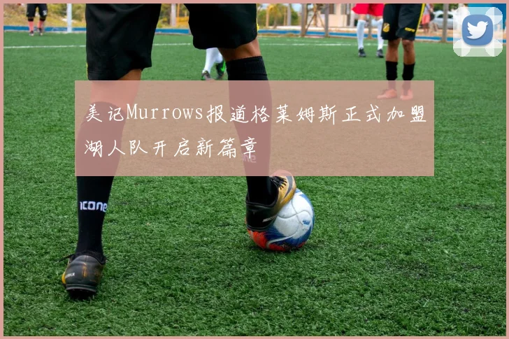 美记Murrows报道格莱姆斯正式加盟湖人队开启新篇章