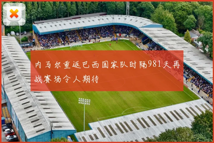 内马尔重返巴西国家队时隔981天再战赛场令人期待