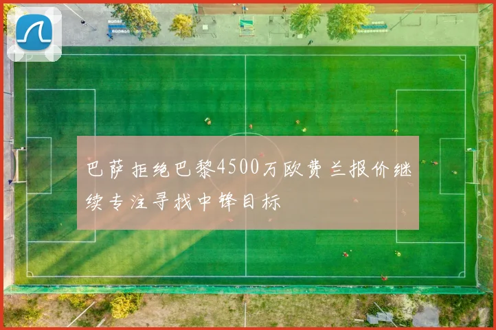 巴萨拒绝巴黎4500万欧费兰报价继续专注寻找中锋目标