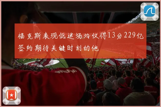 福克斯表现低迷场均仅得13分229亿签约期待关键时刻的他