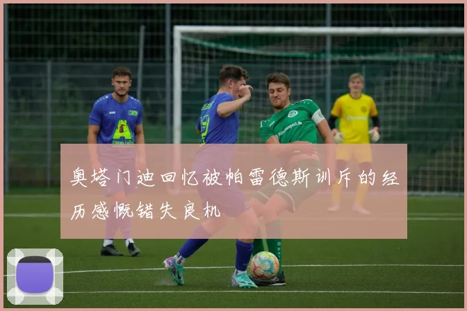奥塔门迪回忆被帕雷德斯训斥的经历感慨错失良机