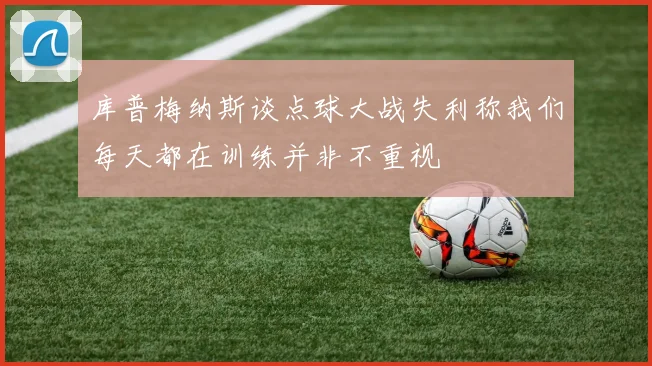 库普梅纳斯谈点球大战失利称我们每天都在训练并非不重视