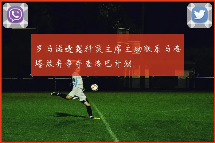 罗马诺透露科莫主席主动联系马洛塔放弃争夺查洛巴计划
