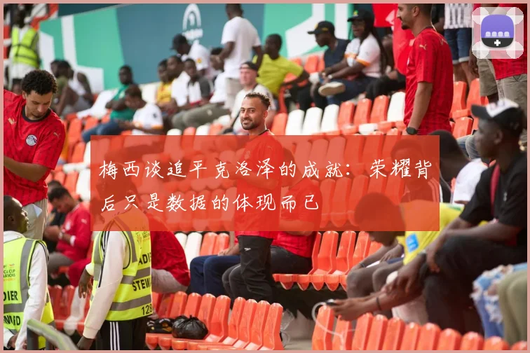 梅西谈追平克洛泽的成就：荣耀背后只是数据的体现而已