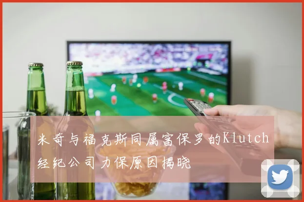 米奇与福克斯同属富保罗的Klutch经纪公司力保原因揭晓