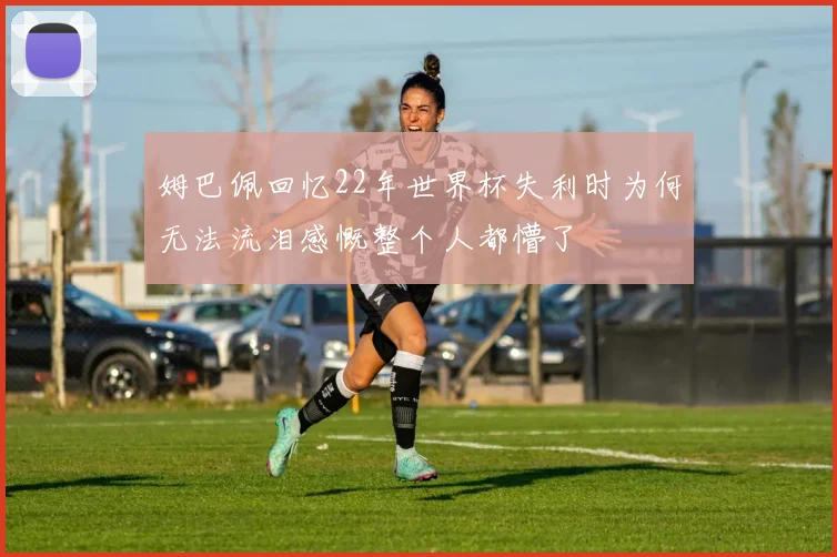 姆巴佩回忆22年世界杯失利时为何无法流泪感慨整个人都懵了