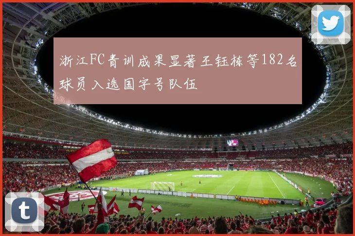 浙江FC青训成果显著王钰栋等182名球员入选国字号队伍