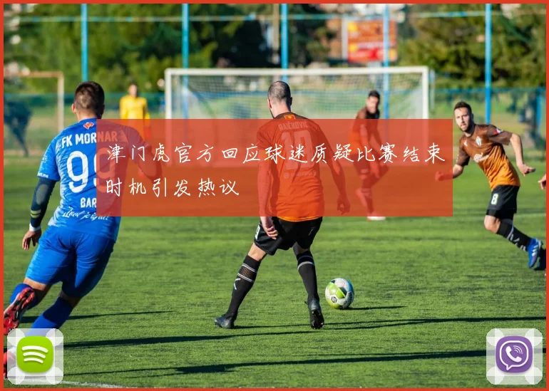 津门虎官方回应球迷质疑比赛结束时机引发热议