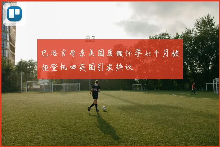 巴洛贡母亲美国度假怀孕七个月被拒登机回英国引发热议