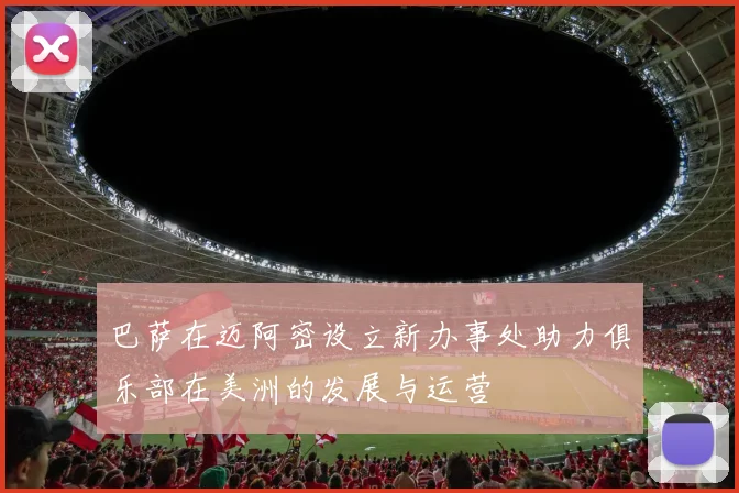 巴萨在迈阿密设立新办事处助力俱乐部在美洲的发展与运营