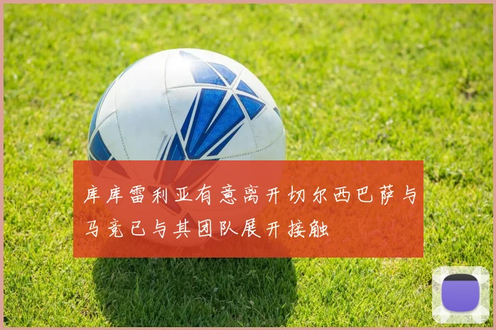 库库雷利亚有意离开切尔西巴萨与马竞已与其团队展开接触
