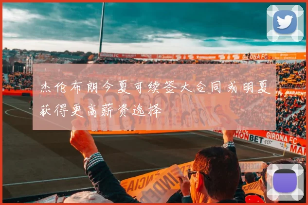 杰伦布朗今夏可续签大合同或明夏获得更高薪资选择